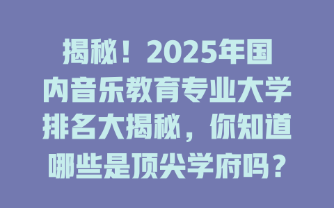 揭秘!2025年国内音乐教育专业大学排名大揭秘,你知道哪些是顶尖学府吗?