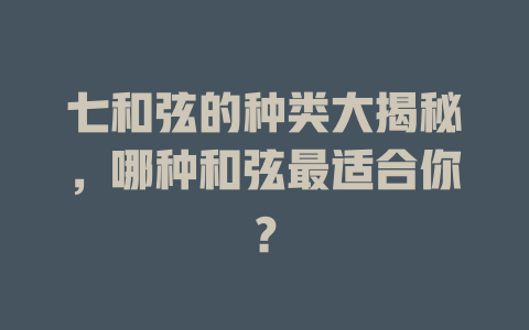 七和弦的种类大揭秘，哪种和弦最适合你？