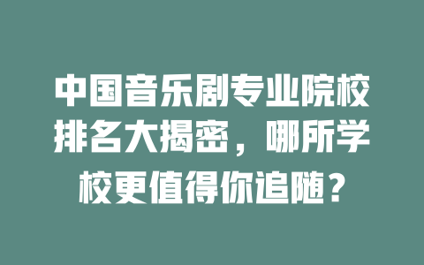 中国音乐剧专业院校排名大揭密,哪所学校更值得你追随?