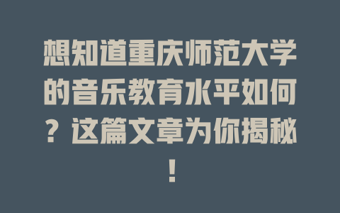 想知道重庆师范大学的音乐教育水平如何?这篇文章为你揭秘!