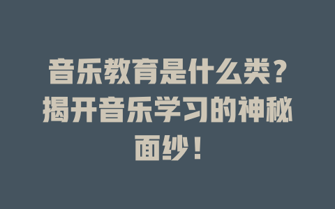 音乐教育是什么类?揭开音乐学习的神秘面纱!