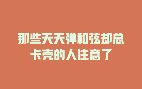 那些天天弹和弦却总卡壳的人注意了