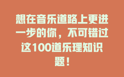 想在音乐道路上更进一步的你，不可错过这100道乐理知识题！