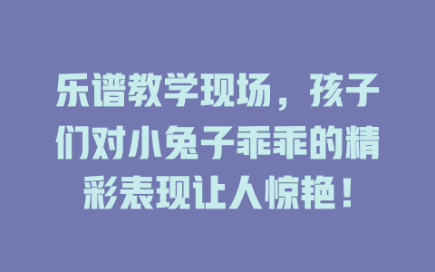 乐谱教学现场,孩子们对小兔子乖乖的精彩表现让人惊艳!