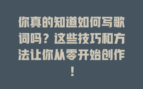 你真的知道如何写歌词吗?这些技巧和方法让你从零开始创作!