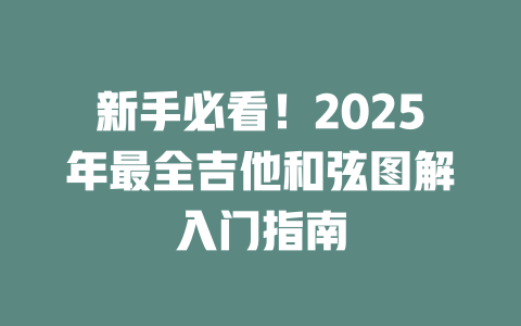 新手必看!2025年最全吉他和弦图解入门指南