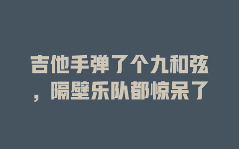 吉他手弹了个九和弦,隔壁乐队都惊呆了