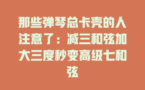 那些弹琴总卡壳的人注意了:减三和弦加大三度秒变高级七和弦