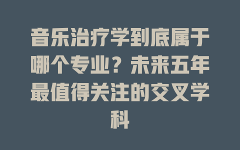 音乐治疗学到底属于哪个专业?未来五年最值得关注的交叉学科