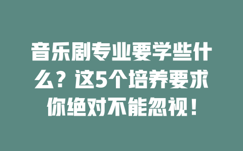 音乐剧专业要学些什么?这5个培养要求你绝对不能忽视!