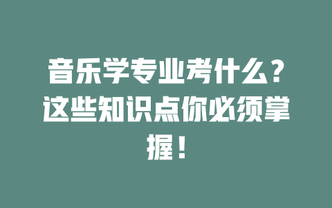 音乐学专业考什么?这些知识点你必须掌握!
