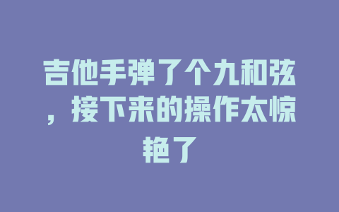 吉他手弹了个九和弦,接下来的操作太惊艳了