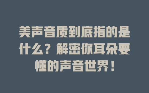 美声音质到底指的是什么?解密你耳朵要懂的声音世界!