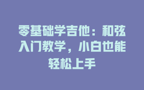 零基础学吉他:和弦入门教学,小白也能轻松上手