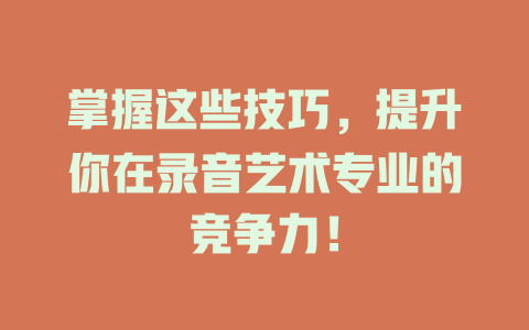 掌握这些技巧,提升你在录音艺术专业的竞争力!