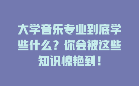 大学音乐专业到底学些什么?你会被这些知识惊艳到!