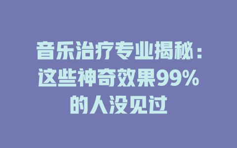 音乐治疗专业揭秘:这些神奇效果99%的人没见过