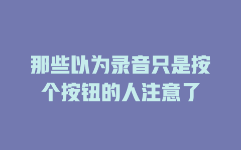 那些以为录音只是按个按钮的人注意了