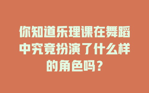 你知道乐理课在舞蹈中究竟扮演了什么样的角色吗？