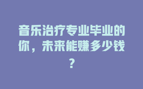 音乐治疗专业毕业的你,未来能赚多少钱?