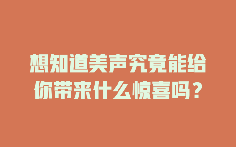 想知道美声究竟能给你带来什么惊喜吗？