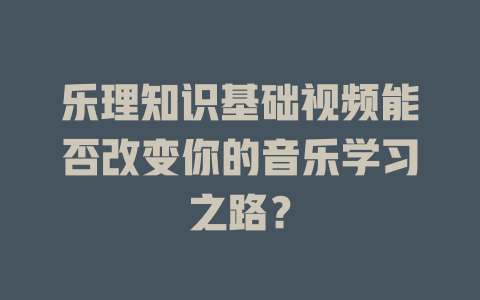 乐理知识基础视频能否改变你的音乐学习之路?