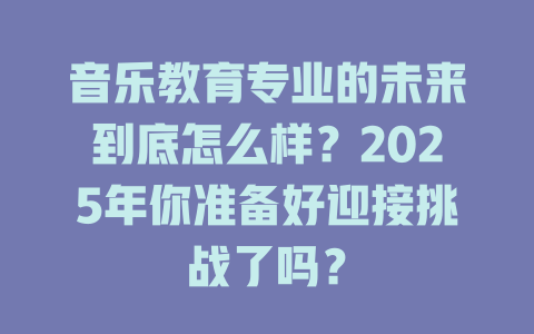 音乐教育专业的未来到底怎么样?2025年你准备好迎接挑战了吗?