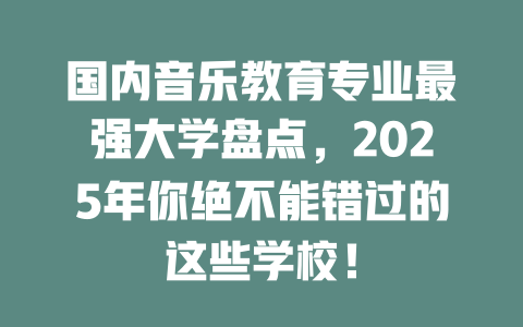 国内音乐教育专业最强大学盘点,2025年你绝不能错过的这些学校!