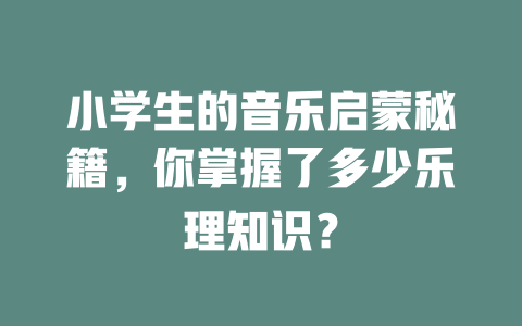 小学生的音乐启蒙秘籍,你掌握了多少乐理知识?
