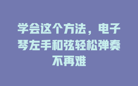 学会这个方法,电子琴左手和弦轻松弹奏不再难