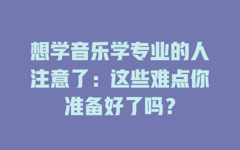 想学音乐学专业的人注意了:这些难点你准备好了吗?