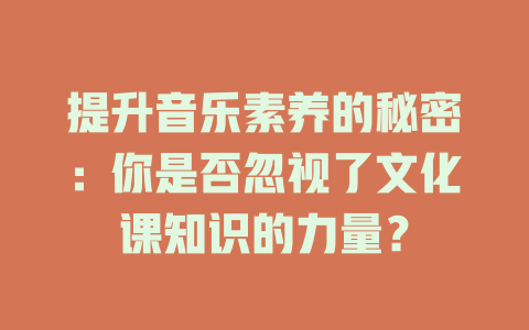 提升音乐素养的秘密:你是否忽视了文化课知识的力量?