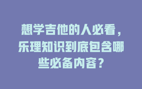 想学吉他的人必看，乐理知识到底包含哪些必备内容？