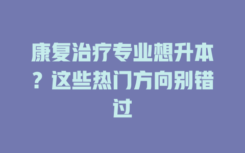 康复治疗专业想升本?这些热门方向别错过