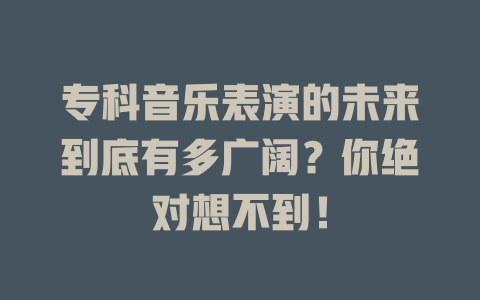 专科音乐表演的未来到底有多广阔?你绝对想不到!