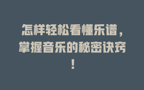 怎样轻松看懂乐谱,掌握音乐的秘密诀窍!