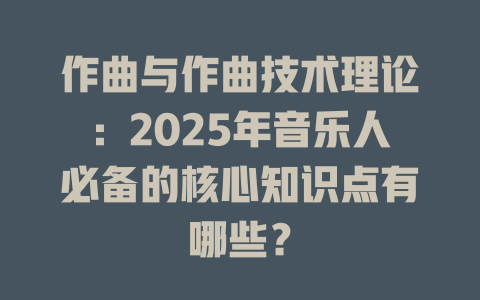 作曲与作曲技术理论:2025年音乐人必备的核心知识点有哪些?