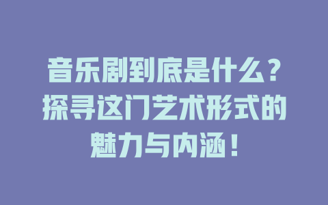 音乐剧到底是什么?探寻这门艺术形式的魅力与内涵!
