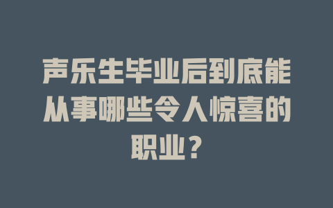 声乐生毕业后到底能从事哪些令人惊喜的职业？