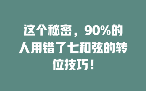 这个秘密，90%的人用错了七和弦的转位技巧！