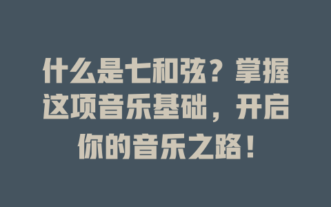 什么是七和弦？掌握这项音乐基础，开启你的音乐之路！