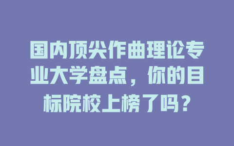 国内顶尖作曲理论专业大学盘点,你的目标院校上榜了吗?