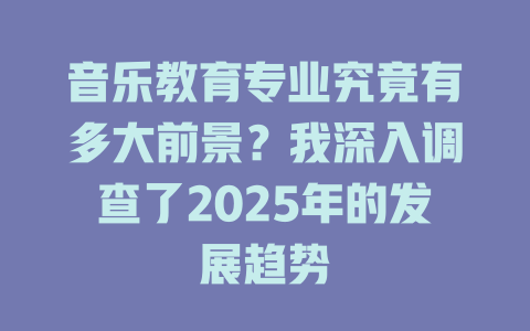 音乐教育专业究竟有多大前景?我深入调查了2025年的发展趋势