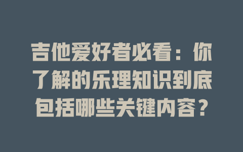 吉他爱好者必看：你了解的乐理知识到底包括哪些关键内容？