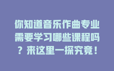 你知道音乐作曲专业需要学习哪些课程吗?来这里一探究竟!