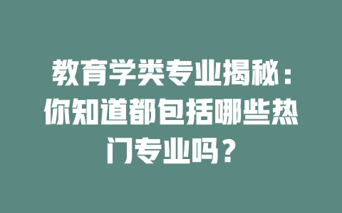 教育学类专业揭秘:你知道都包括哪些热门专业吗?