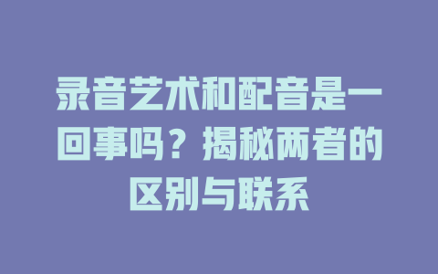录音艺术和配音是一回事吗?揭秘两者的区别与联系