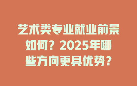 艺术类专业就业前景如何?2025年哪些方向更具优势?