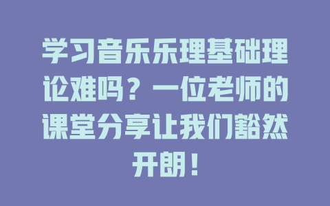 学习音乐乐理基础理论难吗？一位老师的课堂分享让我们豁然开朗！