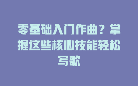 零基础入门作曲?掌握这些核心技能轻松写歌